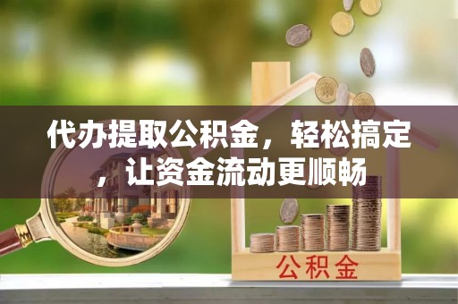 隆阳代办提取公积金，轻松搞定，让资金流动更顺畅