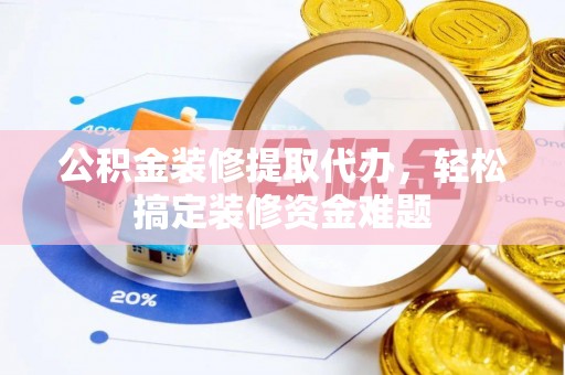 隆阳公积金装修提取代办，轻松搞定装修资金难题
