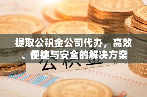 隆阳提取公积金公司代办，高效、便捷与安全的解决方案
