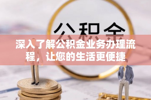 隆阳深入了解公积金业务办理流程，让您的生活更便捷