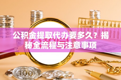 隆阳公积金提取代办要多久？揭秘全流程与注意事项