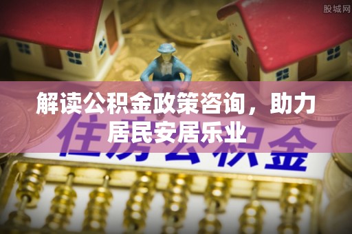 隆阳解读公积金政策咨询，助力居民安居乐业