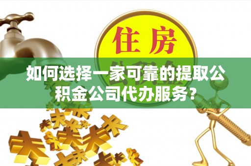隆阳如何选择一家可靠的提取公积金公司代办服务？