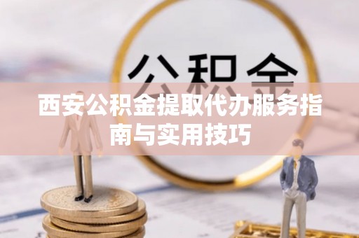 隆阳西安公积金提取代办服务指南与实用技巧