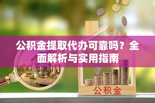 隆阳公积金提取代办可靠吗？全面解析与实用指南