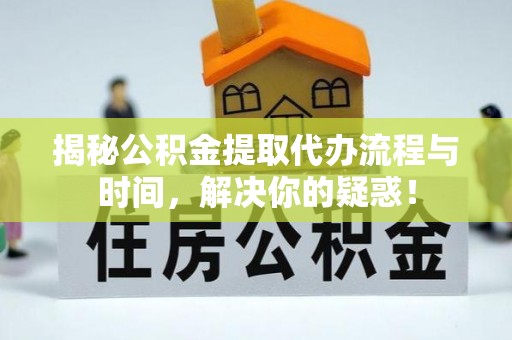 隆阳揭秘公积金提取代办流程与时间，解决你的疑惑！