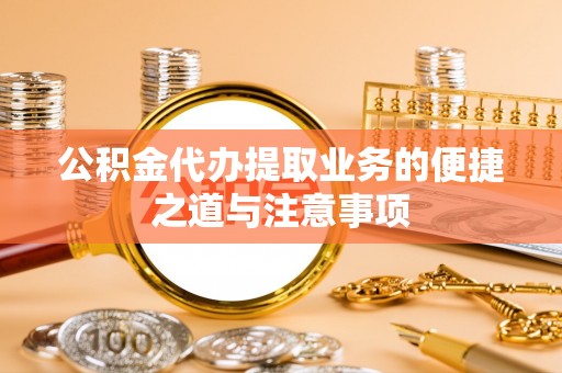 隆阳公积金代办提取业务的便捷之道与注意事项