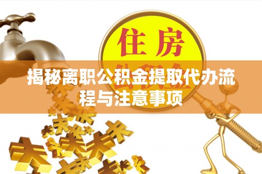 隆阳揭秘离职公积金提取代办流程与注意事项