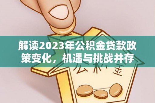 隆阳解读2023年公积金贷款政策变化，机遇与挑战并存