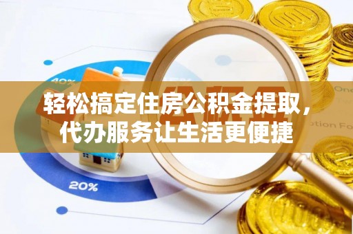 隆阳轻松搞定住房公积金提取，代办服务让生活更便捷