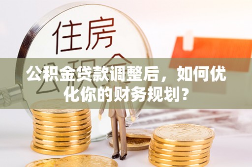 隆阳公积金贷款调整后，如何优化你的财务规划？
