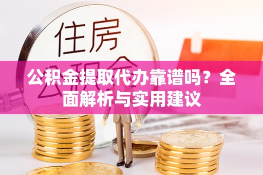 隆阳公积金提取代办靠谱吗？全面解析与实用建议