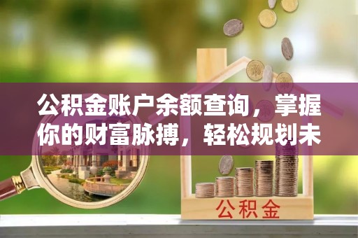 隆阳公积金账户余额查询，掌握你的财富脉搏，轻松规划未来