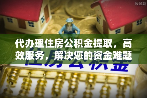 隆阳代办理住房公积金提取，高效服务，解决您的资金难题