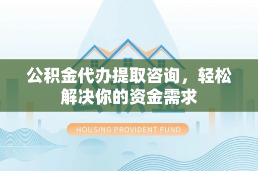 隆阳公积金代办提取咨询，轻松解决你的资金需求