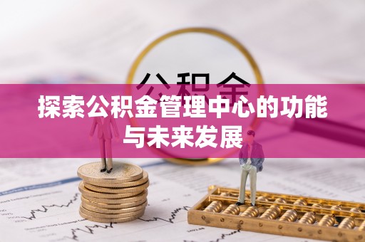 隆阳探索公积金管理中心的功能与未来发展