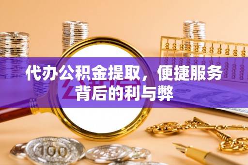 隆阳代办公积金提取，便捷服务背后的利与弊