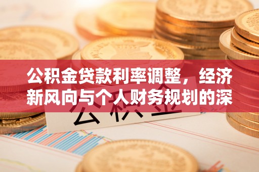 隆阳公积金贷款利率调整，经济新风向与个人财务规划的深远影响