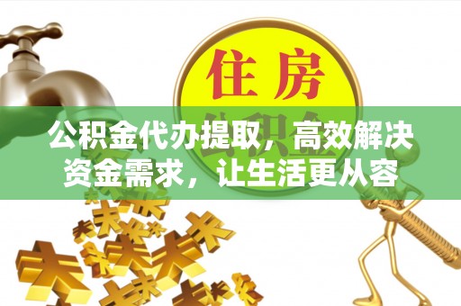 隆阳公积金代办提取，高效解决资金需求，让生活更从容