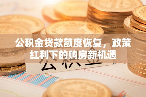 隆阳公积金贷款额度恢复，政策红利下的购房新机遇