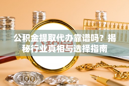 隆阳公积金提取代办靠谱吗？揭秘行业真相与选择指南
