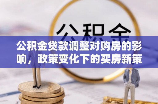 隆阳公积金贷款调整对购房的影响，政策变化下的买房新策略