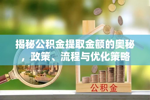 隆阳揭秘公积金提取金额的奥秘，政策、流程与优化策略