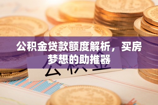 隆阳公积金贷款额度解析，买房梦想的助推器