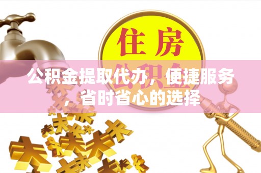 隆阳公积金提取代办，便捷服务，省时省心的选择