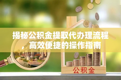 隆阳揭秘公积金提取代办理流程，高效便捷的操作指南