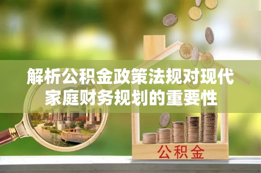 隆阳解析公积金政策法规对现代家庭财务规划的重要性