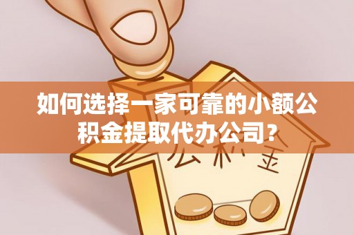 隆阳如何选择一家可靠的小额公积金提取代办公司？