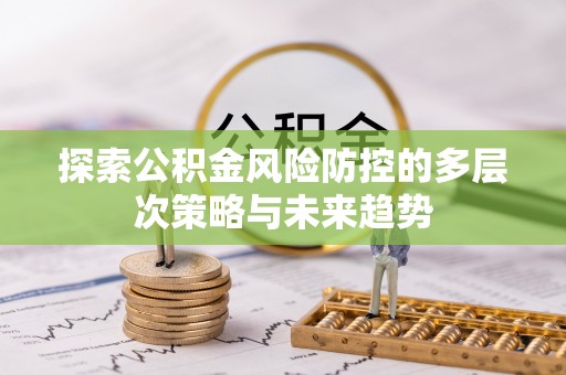 隆阳探索公积金风险防控的多层次策略与未来趋势