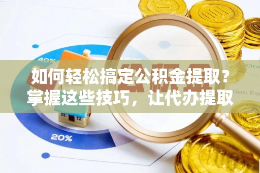 隆阳如何轻松搞定公积金提取？掌握这些技巧，让代办提取公积金更高效