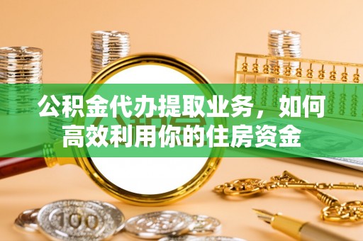 隆阳公积金代办提取业务，如何高效利用你的住房资金