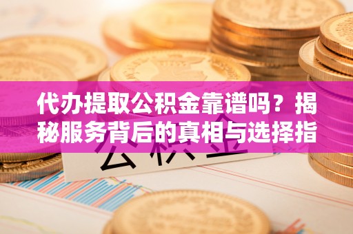 隆阳代办提取公积金靠谱吗？揭秘服务背后的真相与选择指南