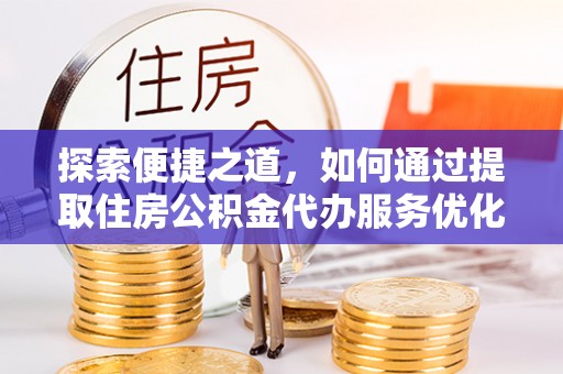 隆阳探索便捷之道，如何通过提取住房公积金代办服务优化生活