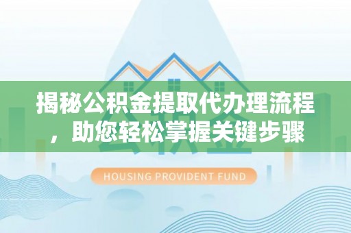 隆阳揭秘公积金提取代办理流程，助您轻松掌握关键步骤