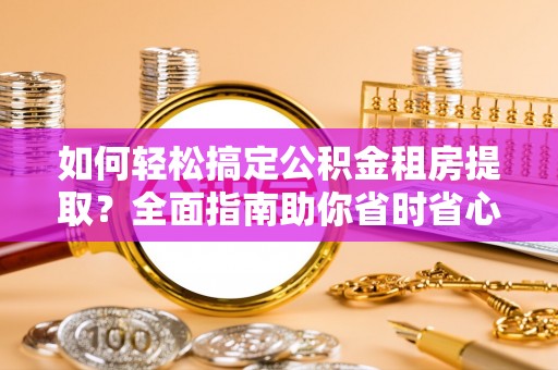 隆阳如何轻松搞定公积金租房提取？全面指南助你省时省心