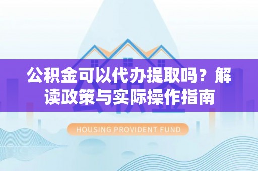 隆阳公积金可以代办提取吗？解读政策与实际操作指南