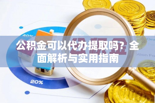隆阳公积金可以代办提取吗？全面解析与实用指南