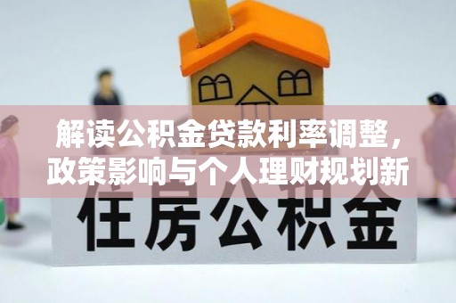 隆阳解读公积金贷款利率调整，政策影响与个人理财规划新思路