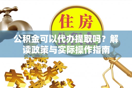 隆阳公积金可以代办提取吗？解读政策与实际操作指南