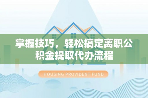 隆阳掌握技巧，轻松搞定离职公积金提取代办流程