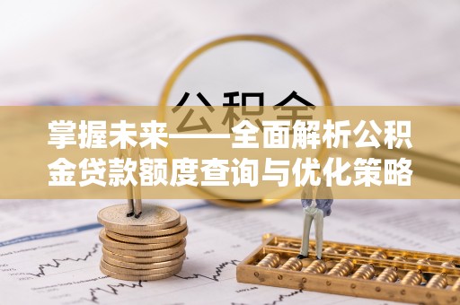 隆阳掌握未来——全面解析公积金贷款额度查询与优化策略