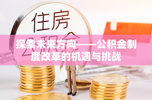 隆阳探索未来方向——公积金制度改革的机遇与挑战