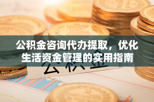 隆阳公积金咨询代办提取，优化生活资金管理的实用指南