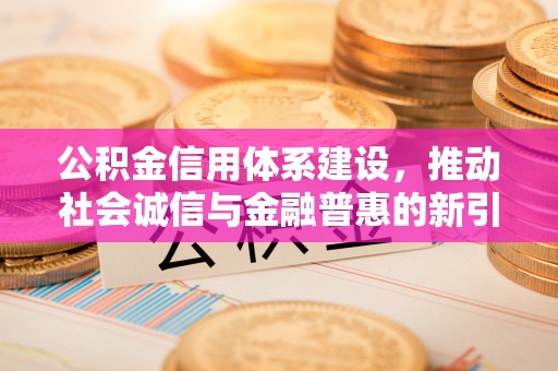 隆阳公积金信用体系建设，推动社会诚信与金融普惠的新引擎