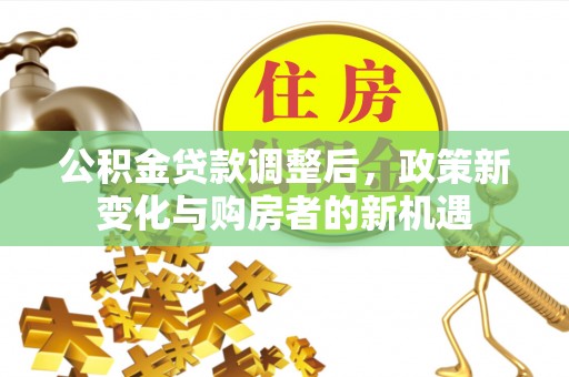 隆阳公积金贷款调整后，政策新变化与购房者的新机遇