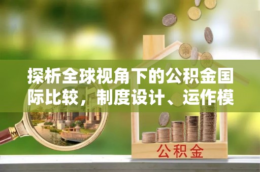 隆阳探析全球视角下的公积金国际比较，制度设计、运作模式与未来发展